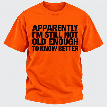 Apparently I'm Still Not Old Enough To Know Better T-Shirt