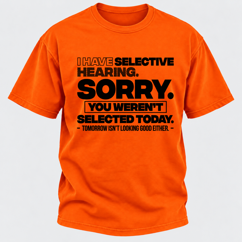 I Have Selective Hearing. Sorry. You Weren't Selected Today. Tomorrow Isn't Looking Good Either. Funny T-Shirt