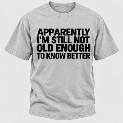 Apparently I'm Still Not Old Enough To Know Better T-Shirt