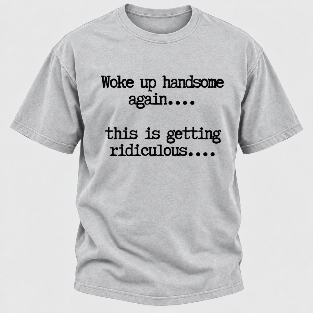 Woke Up Handsome Again... This Is Getting Ridiculous... Funny T-Shirt