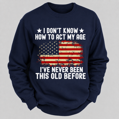 I Don't Know How To Act My Age I've Never Been This Old Before – Distressed American Flag Sweatshirts