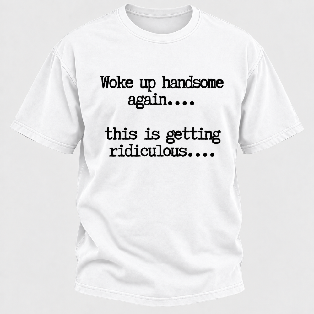 Woke Up Handsome Again... This Is Getting Ridiculous... Funny T-Shirt