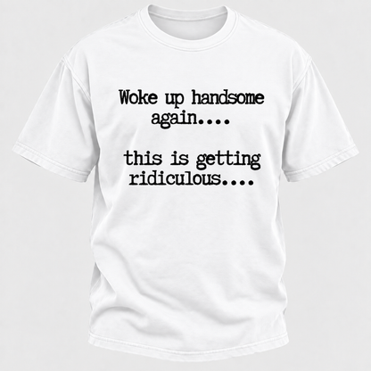 Woke Up Handsome Again... This Is Getting Ridiculous... Funny T-Shirt