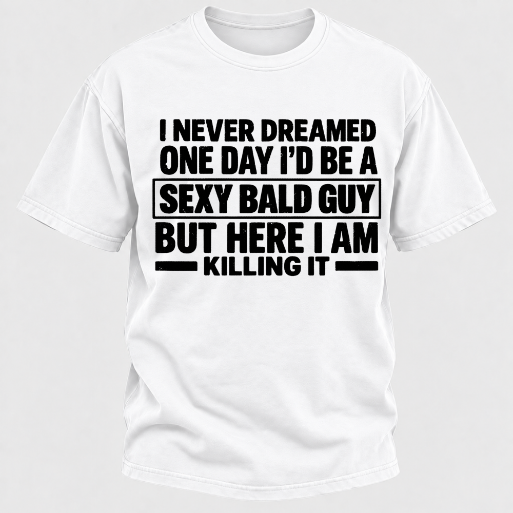 I Never Dreamed One Day I'd Be A Sexy Bald Guy But Here I Am Killing It T-Shirt