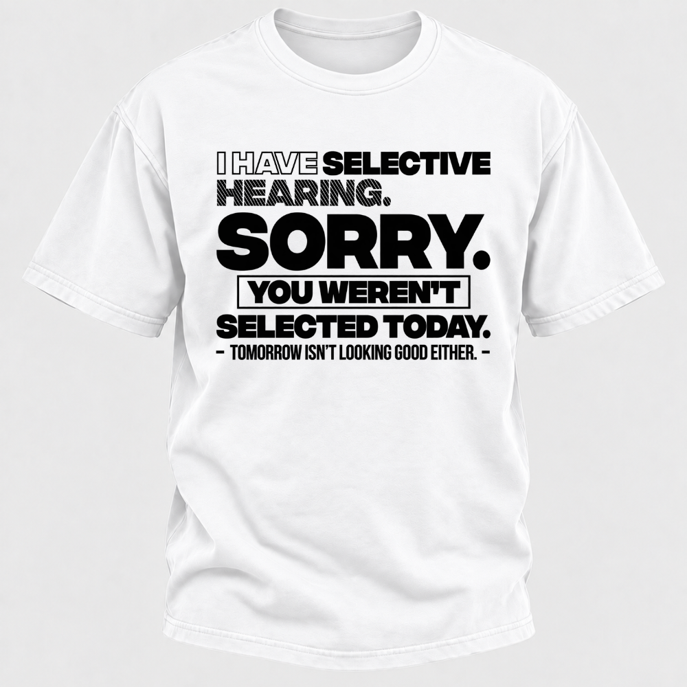 I Have Selective Hearing. Sorry. You Weren't Selected Today. Tomorrow Isn't Looking Good Either. Funny T-Shirt