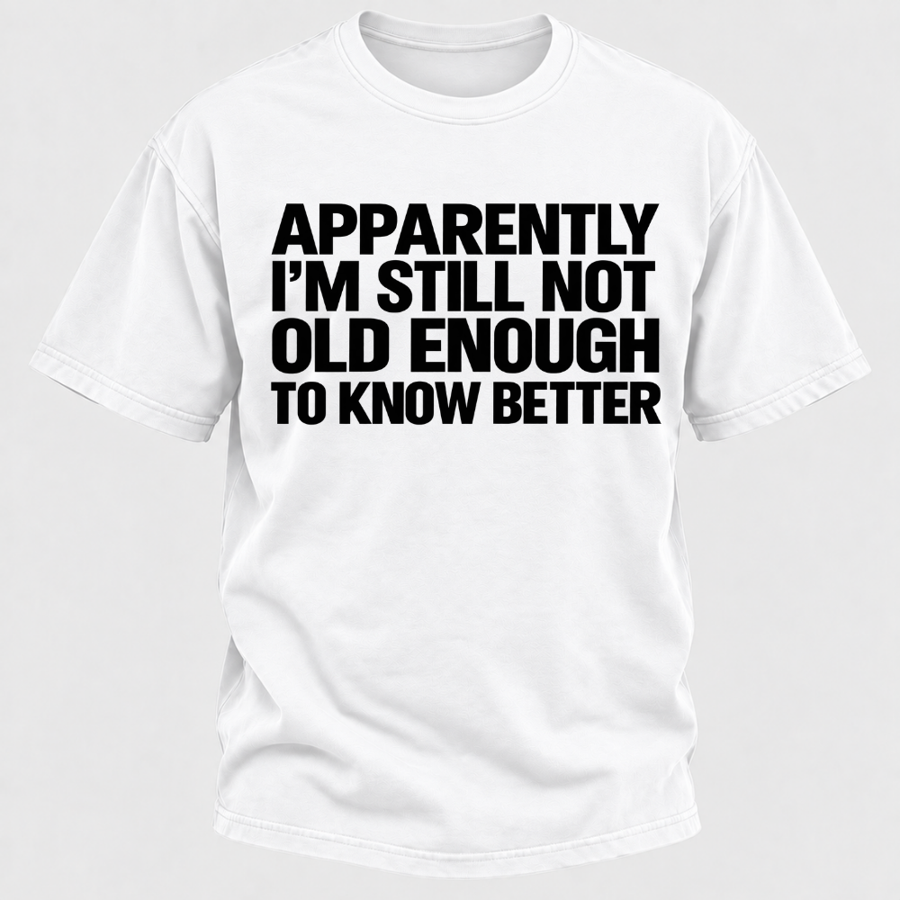 Apparently I'm Still Not Old Enough To Know Better T-Shirt
