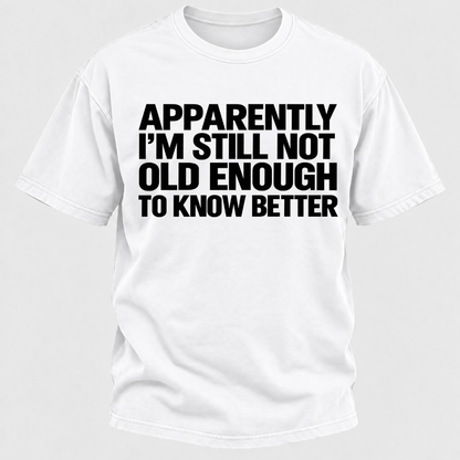 Apparently I'm Still Not Old Enough To Know Better T-Shirt