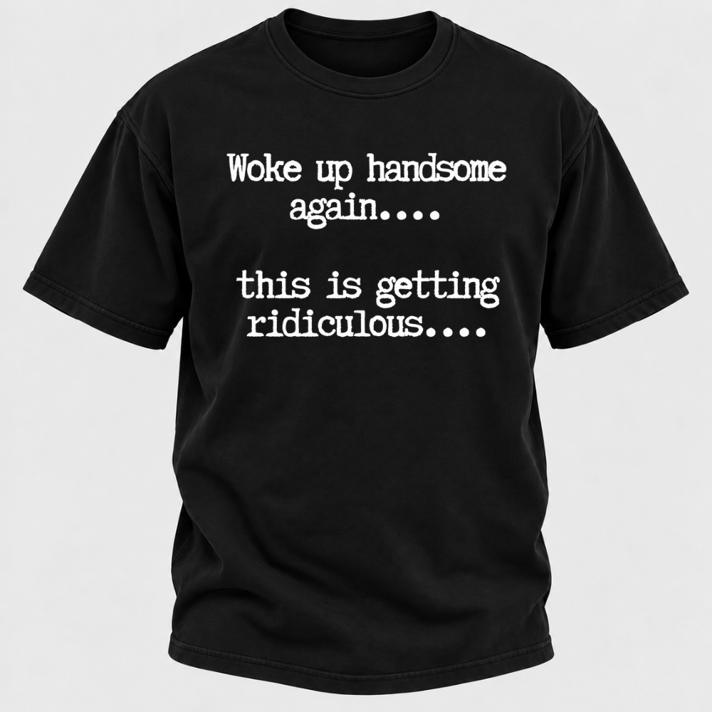 Woke Up Handsome Again... This Is Getting Ridiculous... Funny T-Shirt