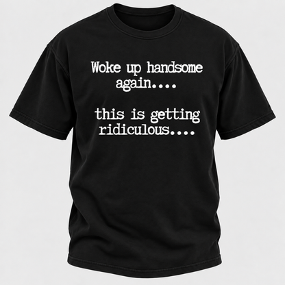 Woke Up Handsome Again... This Is Getting Ridiculous... Funny T-Shirt