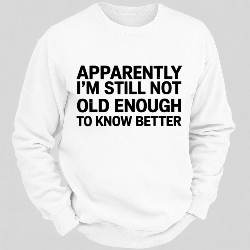 Apparently I'm Still Not Old Enough To Know Better Funny Quote Sweatshirts