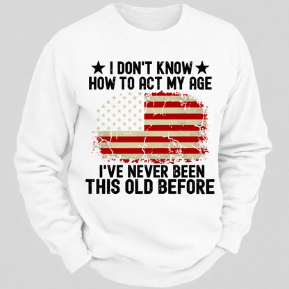 I Don't Know How To Act My Age I've Never Been This Old Before – Distressed American Flag Sweatshirts