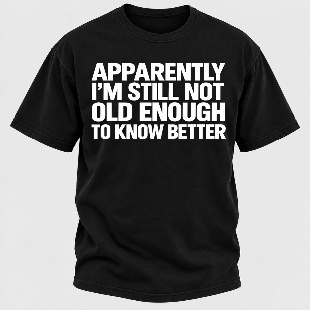 Apparently I'm Still Not Old Enough To Know Better T-Shirt