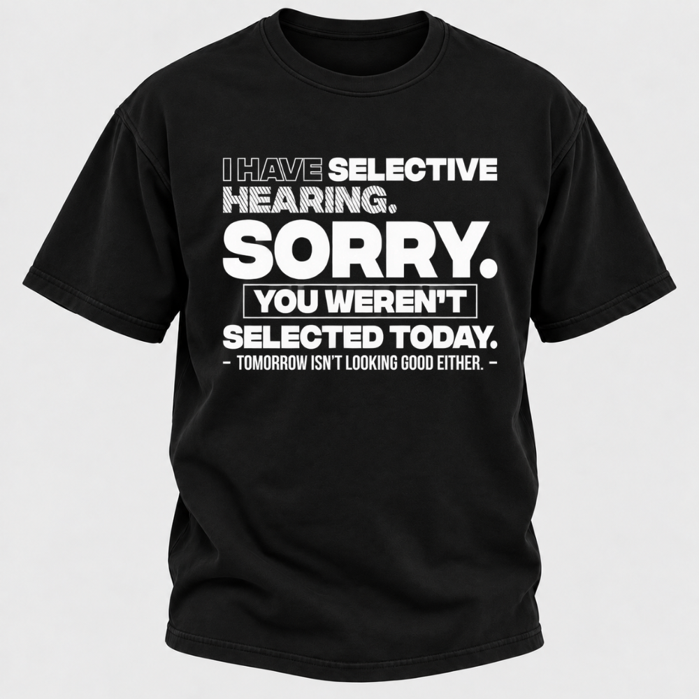 I Have Selective Hearing. Sorry. You Weren't Selected Today. Tomorrow Isn't Looking Good Either. Funny T-Shirt