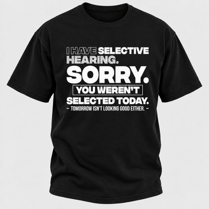 I Have Selective Hearing. Sorry. You Weren't Selected Today. Tomorrow Isn't Looking Good Either. Funny T-Shirt