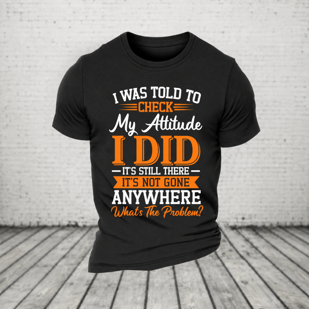 I Was Told To Check My Attitude I Did It’s Still There It’s Not Going Anywhere WHAT'S THE PROBLEM T-Shirt
