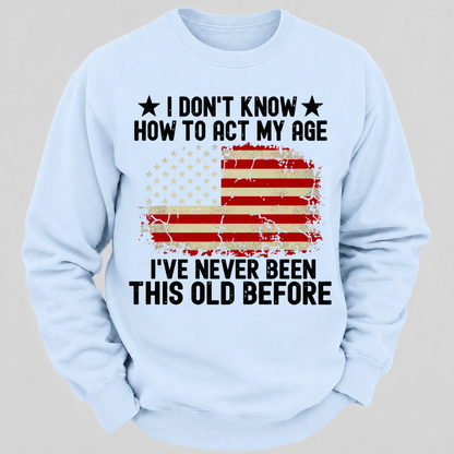 I Don't Know How To Act My Age I've Never Been This Old Before – Distressed American Flag Sweatshirts