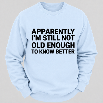 Apparently I'm Still Not Old Enough To Know Better Funny Quote Sweatshirts