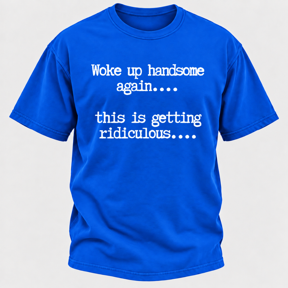 Woke Up Handsome Again... This Is Getting Ridiculous... Funny T-Shirt
