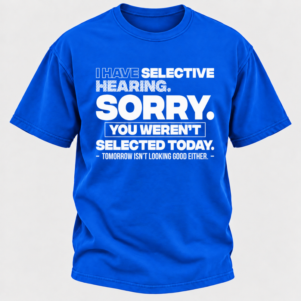 I Have Selective Hearing. Sorry. You Weren't Selected Today. Tomorrow Isn't Looking Good Either. Funny T-Shirt