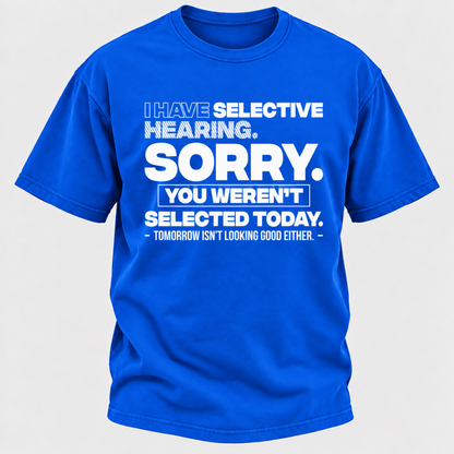 I Have Selective Hearing. Sorry. You Weren't Selected Today. Tomorrow Isn't Looking Good Either. Funny T-Shirt