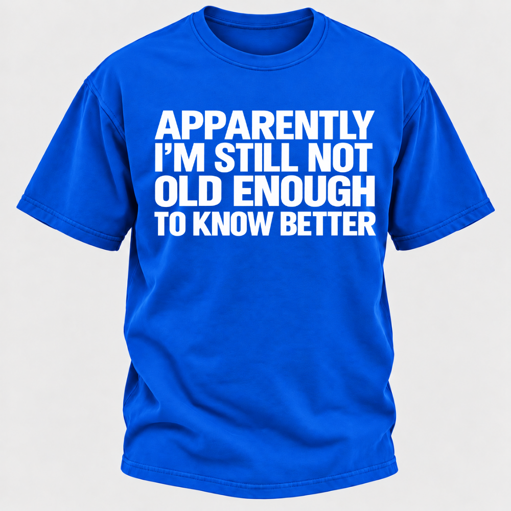 Apparently I'm Still Not Old Enough To Know Better T-Shirt