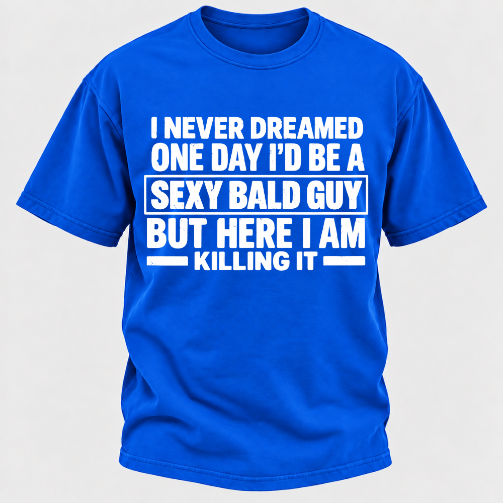 I Never Dreamed One Day I'd Be A Sexy Bald Guy But Here I Am Killing It T-Shirt