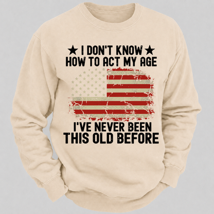 I Don't Know How To Act My Age I've Never Been This Old Before – Distressed American Flag Sweatshirts