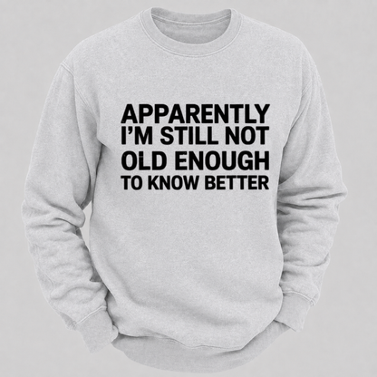 Apparently I'm Still Not Old Enough To Know Better Funny Quote Sweatshirts