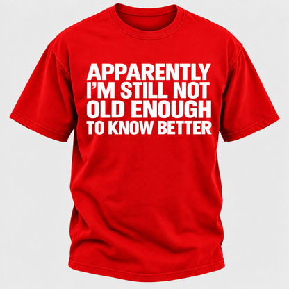 Apparently I'm Still Not Old Enough To Know Better T-Shirt