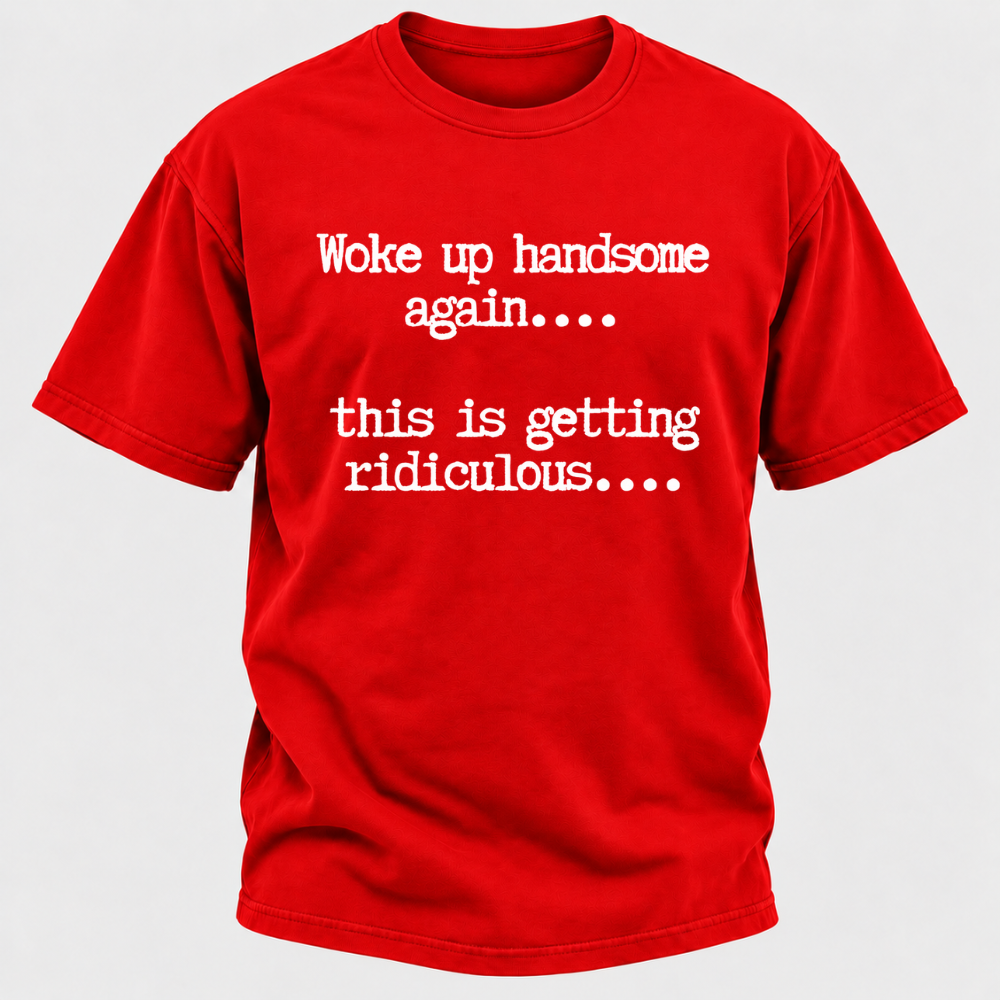 Woke Up Handsome Again... This Is Getting Ridiculous... Funny T-Shirt