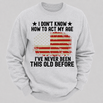 I Don't Know How To Act My Age I've Never Been This Old Before – Distressed American Flag Sweatshirts