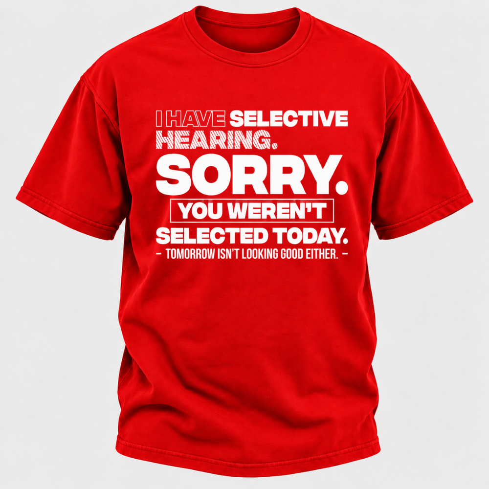 I Have Selective Hearing. Sorry. You Weren't Selected Today. Tomorrow Isn't Looking Good Either. Funny T-Shirt