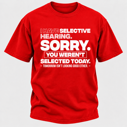 I Have Selective Hearing. Sorry. You Weren't Selected Today. Tomorrow Isn't Looking Good Either. Funny T-Shirt