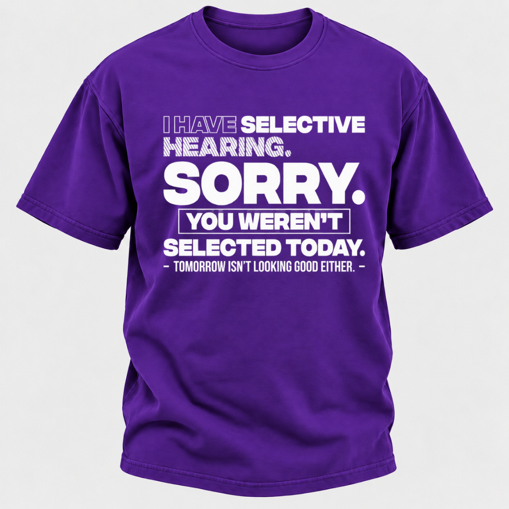 I Have Selective Hearing. Sorry. You Weren't Selected Today. Tomorrow Isn't Looking Good Either. Funny T-Shirt