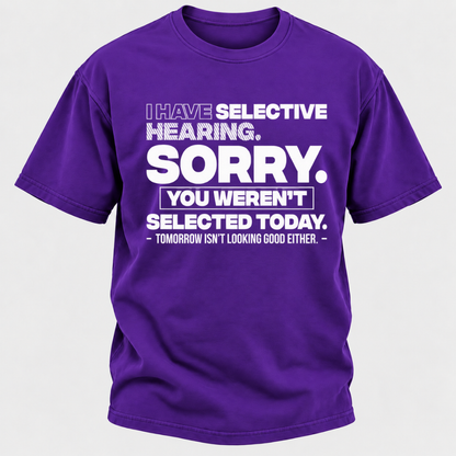 I Have Selective Hearing. Sorry. You Weren't Selected Today. Tomorrow Isn't Looking Good Either. Funny T-Shirt