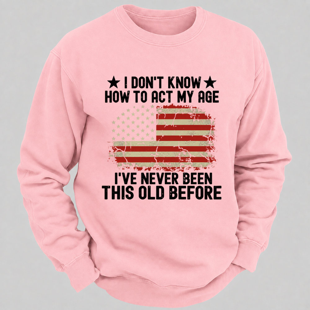 I Don't Know How To Act My Age I've Never Been This Old Before – Distressed American Flag Sweatshirts