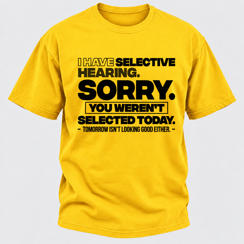 I Have Selective Hearing. Sorry. You Weren't Selected Today. Tomorrow Isn't Looking Good Either. Funny T-Shirt