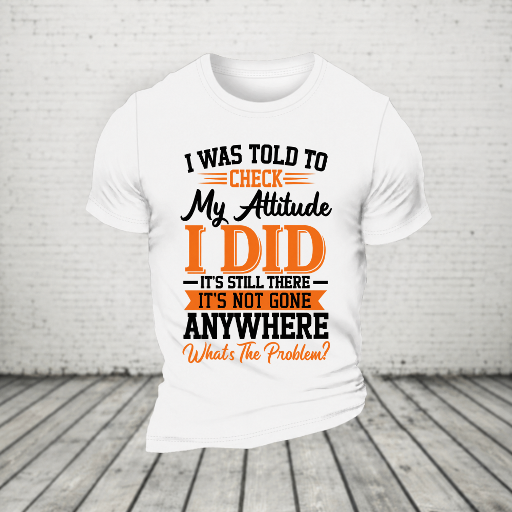 I Was Told To Check My Attitude I Did It’s Still There It’s Not Going Anywhere WHAT'S THE PROBLEM T-Shirt