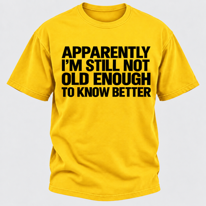 Apparently I'm Still Not Old Enough To Know Better T-Shirt