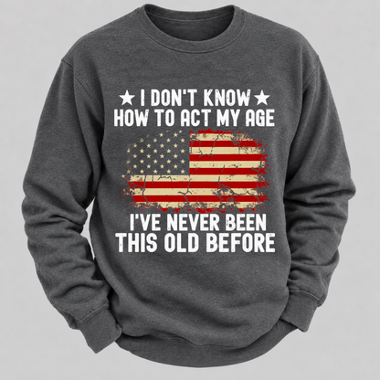 I Don't Know How To Act My Age I've Never Been This Old Before – Distressed American Flag Sweatshirts