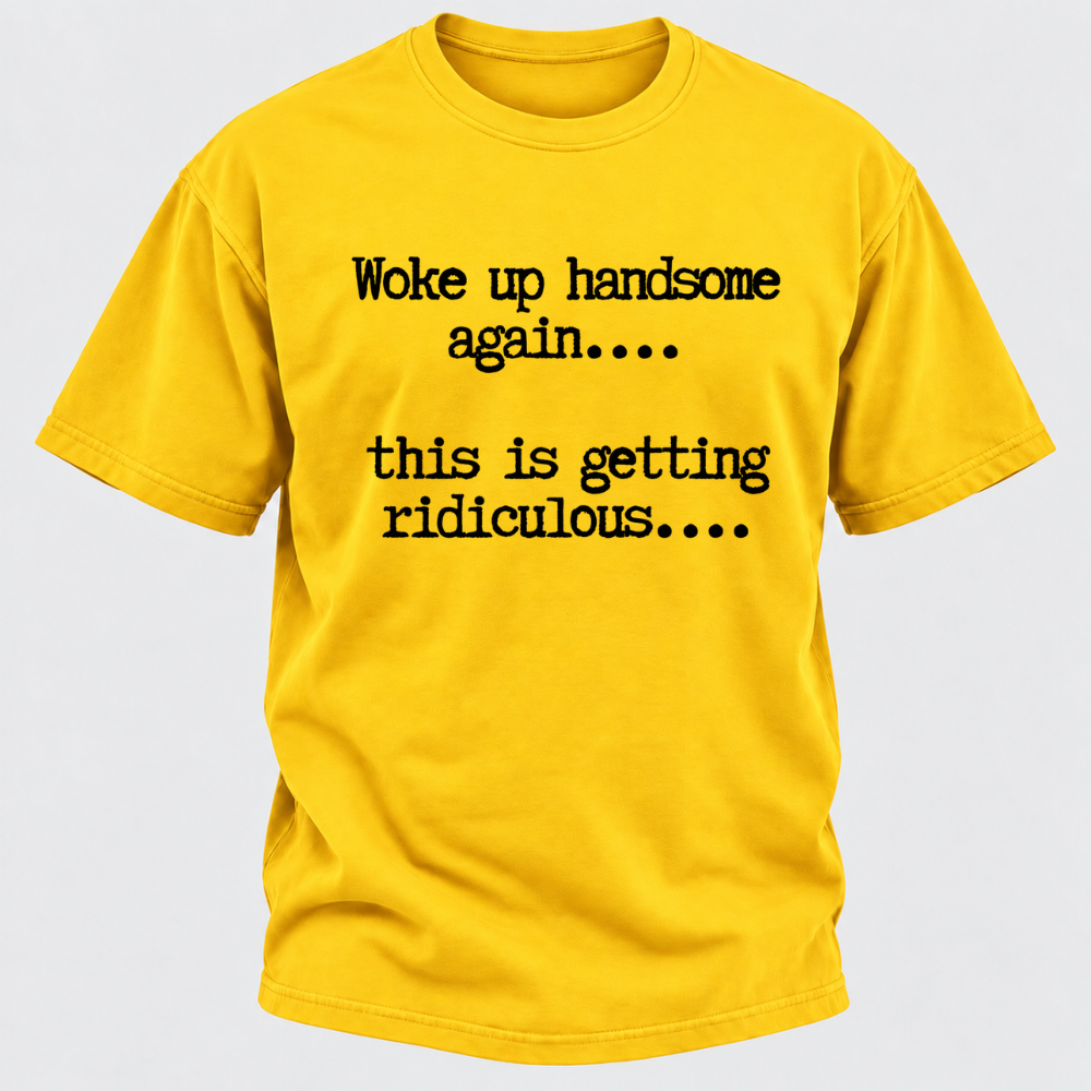 Woke Up Handsome Again... This Is Getting Ridiculous... Funny T-Shirt