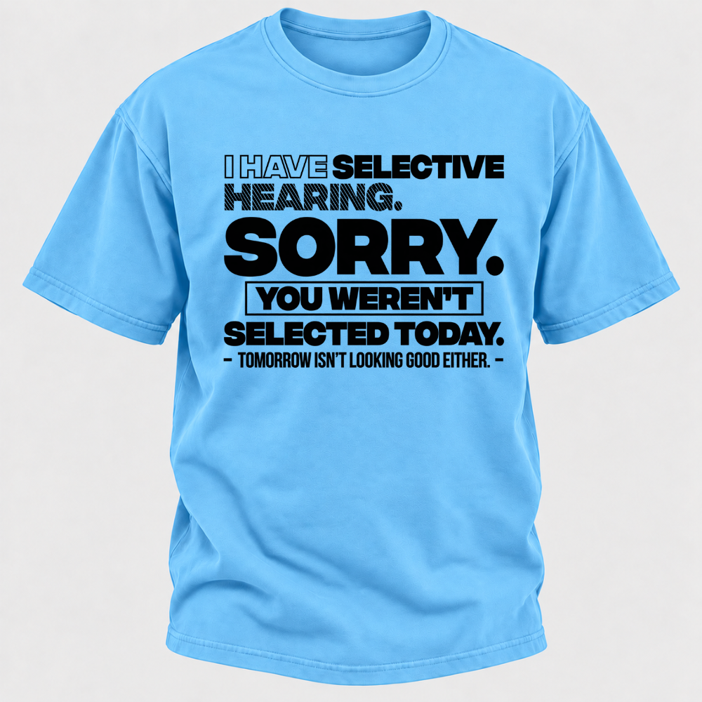 I Have Selective Hearing. Sorry. You Weren't Selected Today. Tomorrow Isn't Looking Good Either. Funny T-Shirt