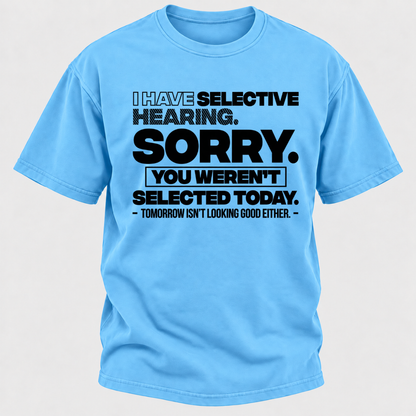 I Have Selective Hearing. Sorry. You Weren't Selected Today. Tomorrow Isn't Looking Good Either. Funny T-Shirt