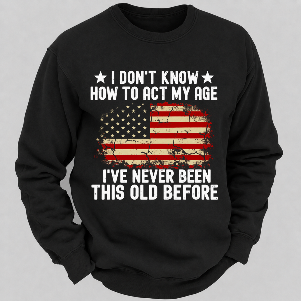 I Don't Know How To Act My Age I've Never Been This Old Before – Distressed American Flag Sweatshirts