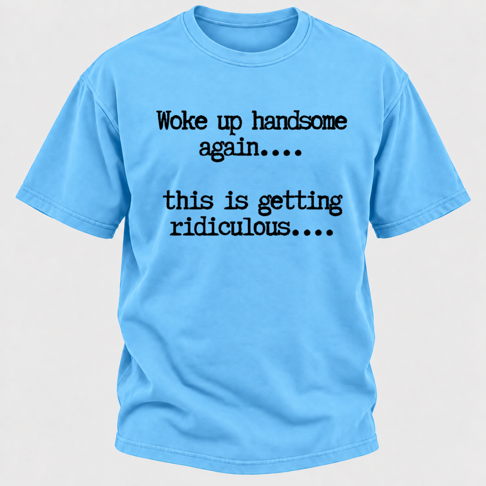 Woke Up Handsome Again... This Is Getting Ridiculous... Funny T-Shirt