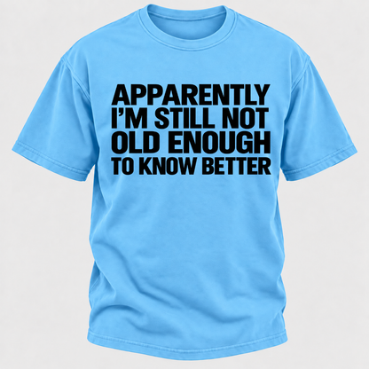 Apparently I'm Still Not Old Enough To Know Better T-Shirt