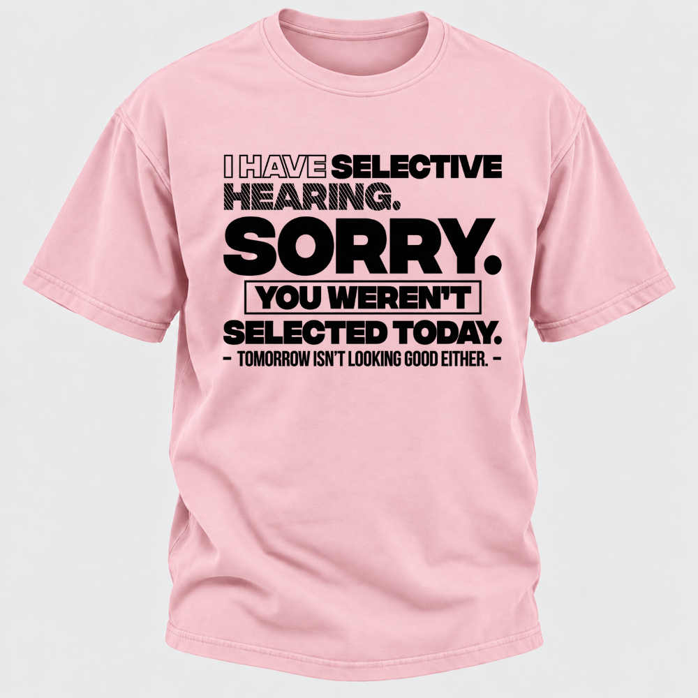 I Have Selective Hearing. Sorry. You Weren't Selected Today. Tomorrow Isn't Looking Good Either. Funny T-Shirt