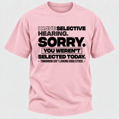 I Have Selective Hearing. Sorry. You Weren't Selected Today. Tomorrow Isn't Looking Good Either. Funny T-Shirt