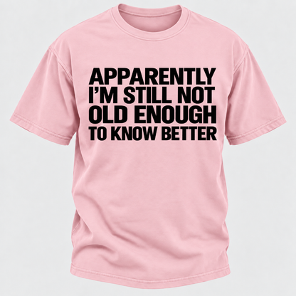 Apparently I'm Still Not Old Enough To Know Better T-Shirt