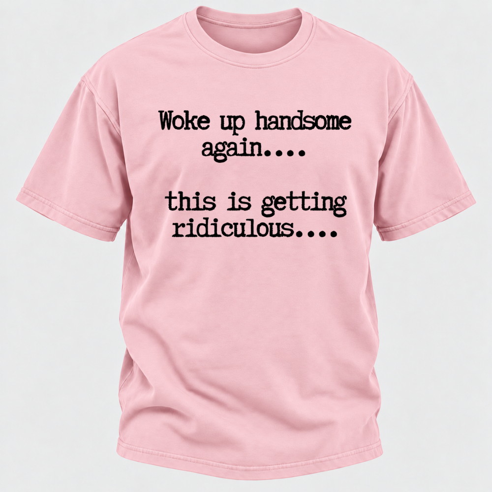 Woke Up Handsome Again... This Is Getting Ridiculous... Funny T-Shirt